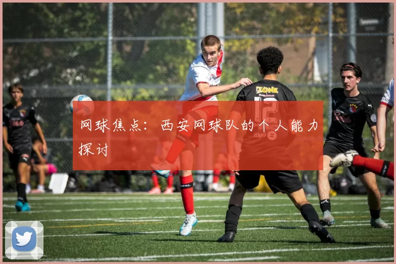 网球焦点：西安网球队的个人能力探讨
