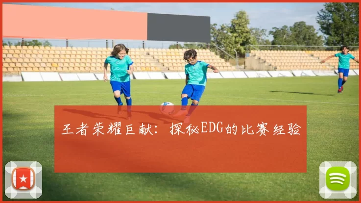 王者荣耀巨献：探秘EDG的比赛经验