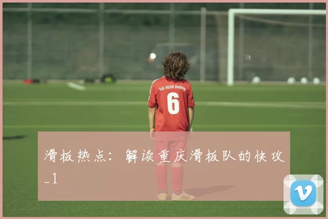 滑板热点：解读重庆滑板队的快攻_1