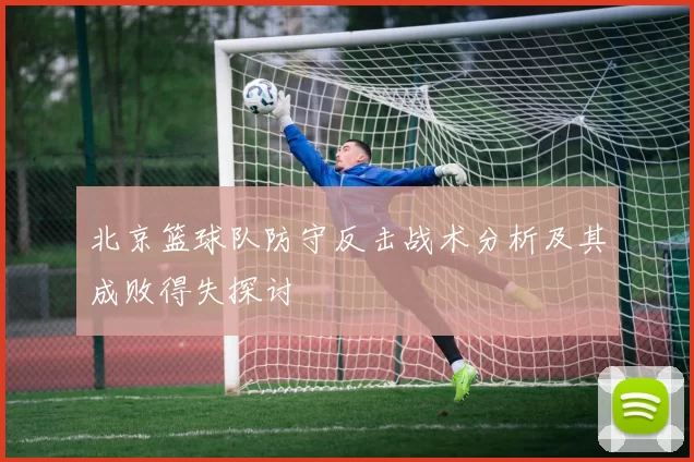 北京篮球队防守反击战术分析及其成败得失探讨