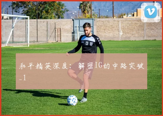 和平精英深度：解密IG的中路突破_1