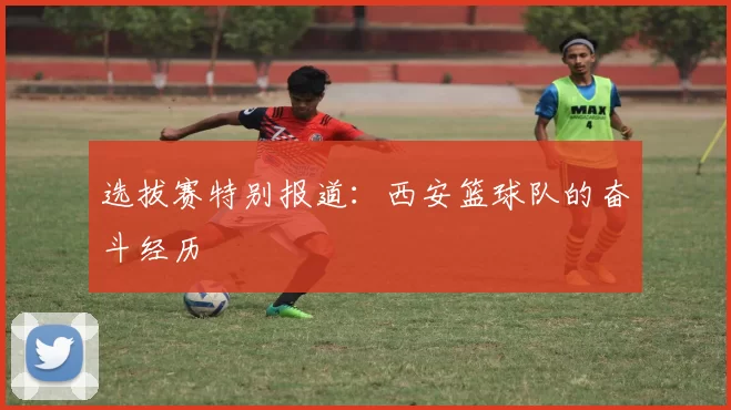 选拔赛特别报道：西安篮球队的奋斗经历
