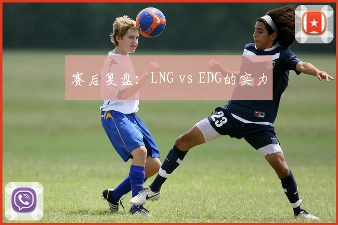 赛后复盘：LNG vs EDG的实力