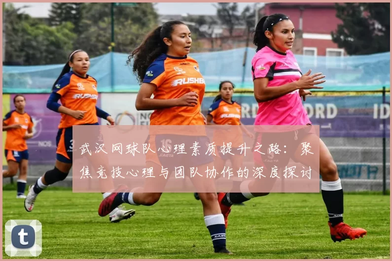 武汉网球队心理素质提升之路：聚焦竞技心理与团队协作的深度探讨