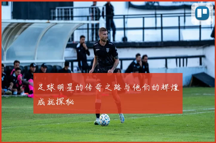 足球明星的传奇之路与他们的辉煌成就探秘