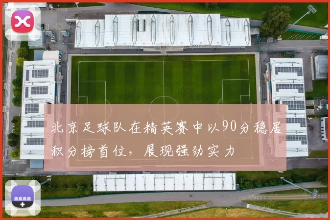 北京足球队在精英赛中以90分稳居积分榜首位，展现强劲实力