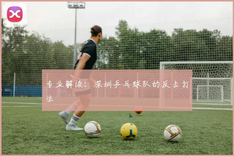 专业解读：深圳乒乓球队的反击打法