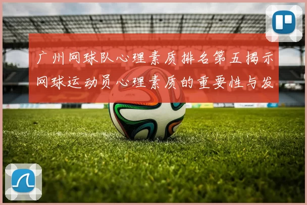 广州网球队心理素质排名第五揭示网球运动员心理素质的重要性与发展潜力