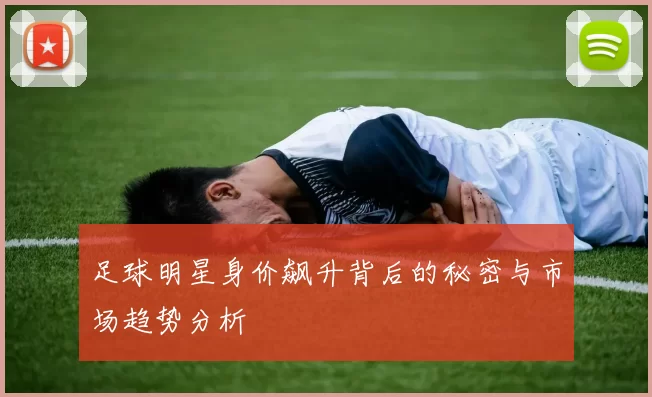 足球明星身价飙升背后的秘密与市场趋势分析