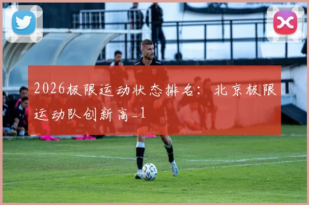 2026极限运动状态排名：北京极限运动队创新高_1