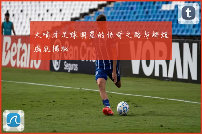 大哨牙足球明星的传奇之路与辉煌成就揭秘