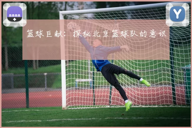 篮球巨献：探秘北京篮球队的意识