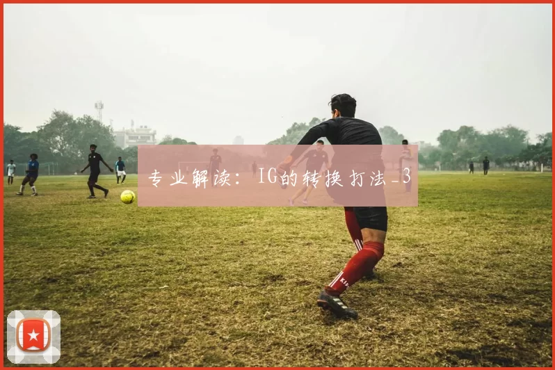 专业解读：IG的转换打法_3